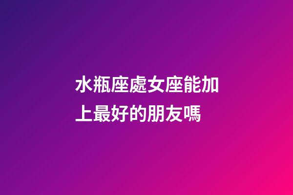 水瓶座處女座能加上最好的朋友嗎-第1張-星座運(yùn)勢(shì)-玄機(jī)派