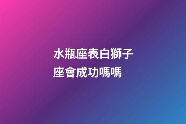 水瓶座表白獅子座會成功嗎嗎-第1張-星座運勢-玄機派