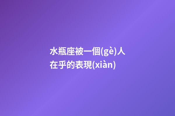 水瓶座被一個(gè)人在乎的表現(xiàn)-第1張-星座運(yùn)勢(shì)-玄機(jī)派