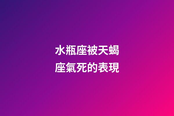水瓶座被天蝎座氣死的表現-第1張-星座運勢-玄機派