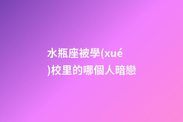 水瓶座被學(xué)校里的哪個人暗戀-第1張-星座運(yùn)勢-玄機(jī)派