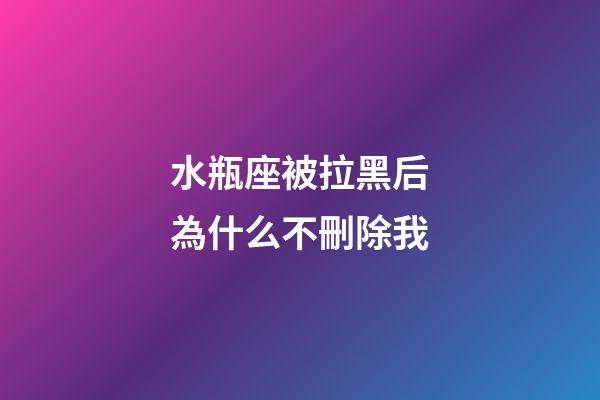 水瓶座被拉黑后為什么不刪除我-第1張-星座運(yùn)勢(shì)-玄機(jī)派