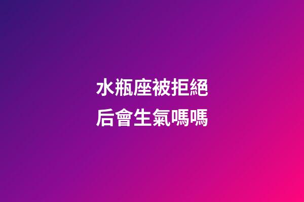 水瓶座被拒絕后會生氣嗎嗎-第1張-星座運勢-玄機派