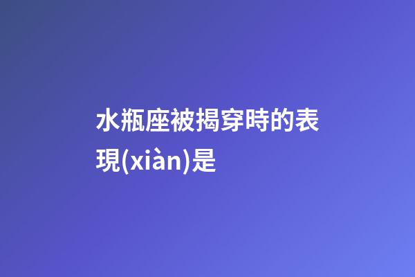 水瓶座被揭穿時的表現(xiàn)是-第1張-星座運勢-玄機派
