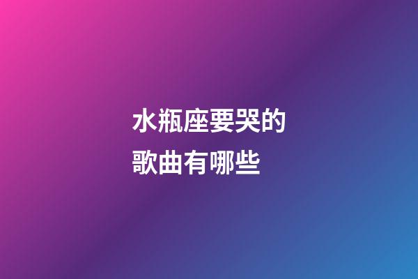 水瓶座要哭的歌曲有哪些-第1張-星座運勢-玄機派