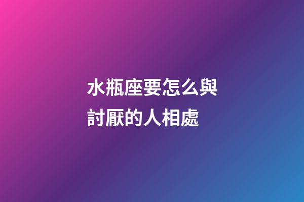 水瓶座要怎么與討厭的人相處-第1張-星座運(yùn)勢(shì)-玄機(jī)派
