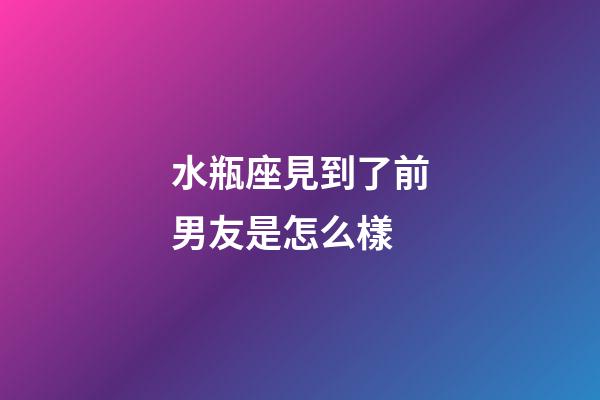 水瓶座見到了前男友是怎么樣-第1張-星座運勢-玄機派