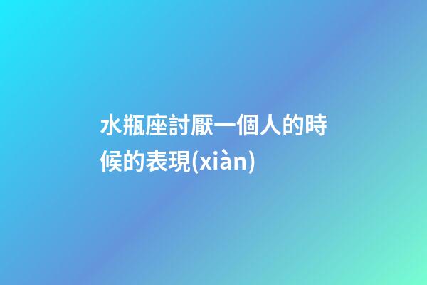 水瓶座討厭一個人的時候的表現(xiàn)-第1張-星座運勢-玄機派