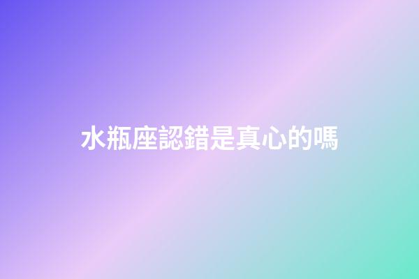 水瓶座認錯是真心的嗎