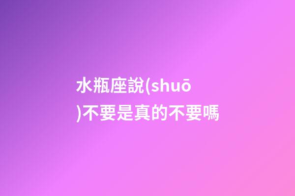 水瓶座說(shuō)不要是真的不要嗎-第1張-星座運(yùn)勢(shì)-玄機(jī)派