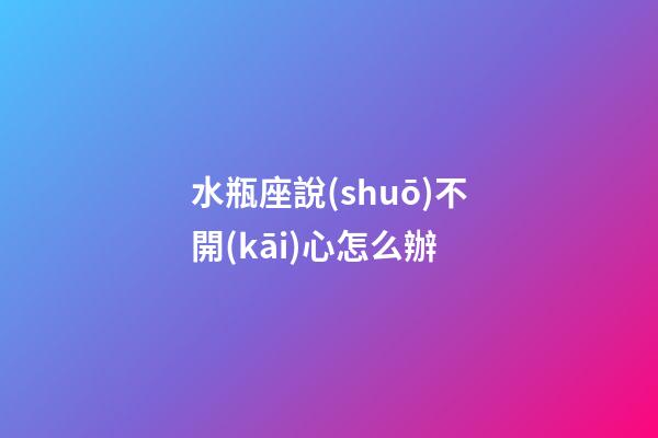 水瓶座說(shuō)不開(kāi)心怎么辦-第1張-星座運(yùn)勢(shì)-玄機(jī)派