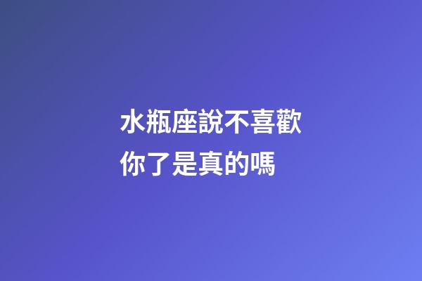 水瓶座說不喜歡你了是真的嗎-第1張-星座運(yùn)勢-玄機(jī)派