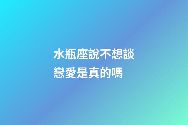 水瓶座說不想談戀愛是真的嗎-第1張-星座運勢-玄機派