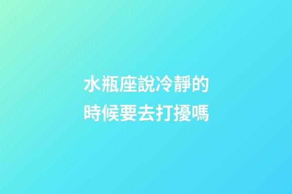 水瓶座說冷靜的時候要去打擾嗎-第1張-星座運勢-玄機派
