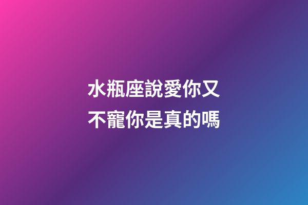 水瓶座說愛你又不寵你是真的嗎-第1張-星座運勢-玄機派