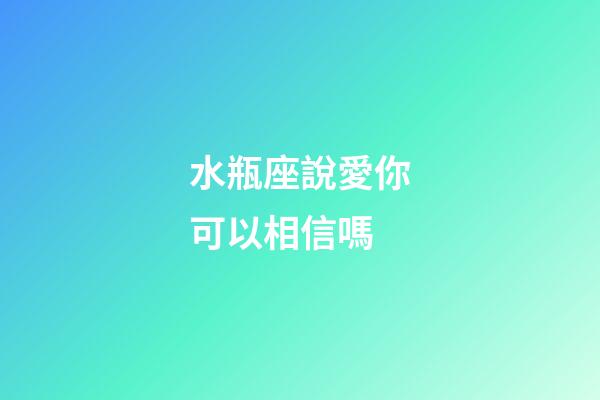 水瓶座說愛你可以相信嗎-第1張-星座運勢-玄機派