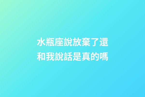 水瓶座說放棄了還和我說話是真的嗎-第1張-星座運勢-玄機派