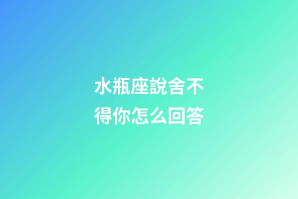 水瓶座說舍不得你怎么回答-第1張-星座運勢-玄機派