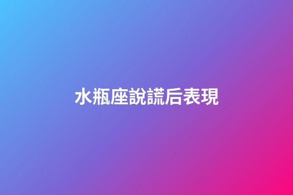 水瓶座說謊后表現-第1張-星座運勢-玄機派