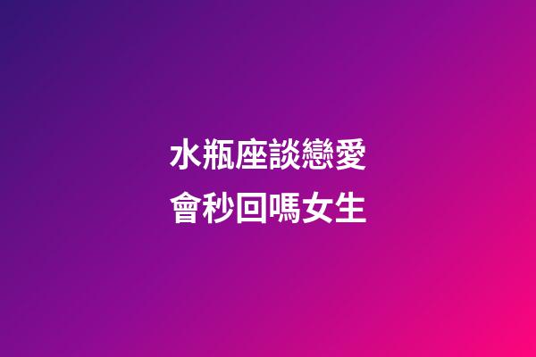 水瓶座談戀愛會秒回嗎女生-第1張-星座運勢-玄機派