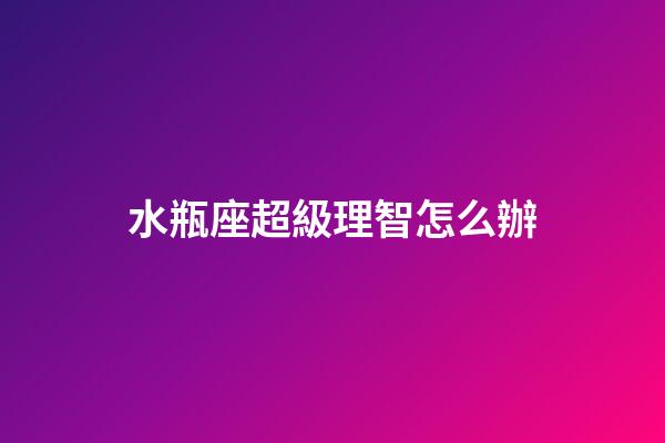 水瓶座超級理智怎么辦-第1張-星座運勢-玄機派