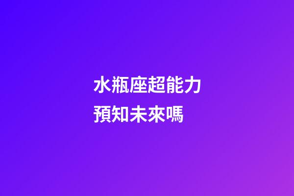 水瓶座超能力預知未來嗎-第1張-星座運勢-玄機派