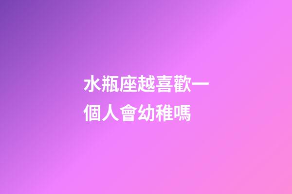水瓶座越喜歡一個人會幼稚嗎-第1張-星座運勢-玄機派