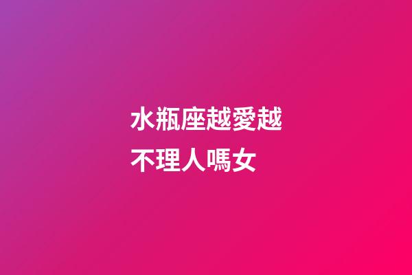 水瓶座越愛越不理人嗎女-第1張-星座運勢-玄機派