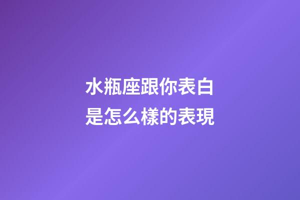 水瓶座跟你表白是怎么樣的表現-第1張-星座運勢-玄機派
