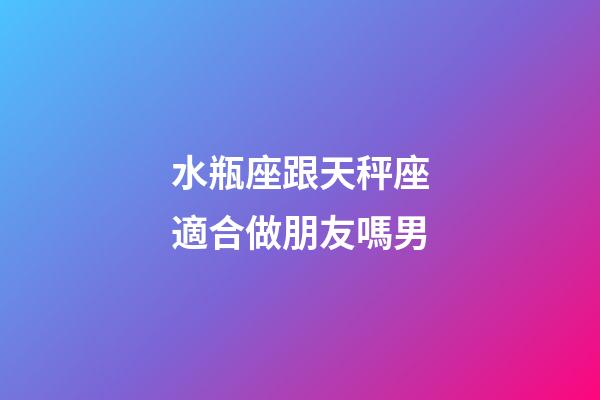 水瓶座跟天秤座適合做朋友嗎男-第1張-星座運勢-玄機派