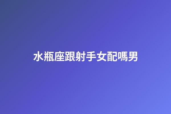 水瓶座跟射手女配嗎男-第1張-星座運勢-玄機派