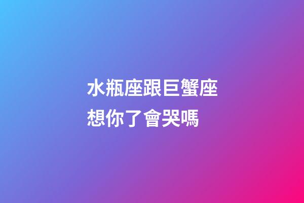 水瓶座跟巨蟹座想你了會哭嗎-第1張-星座運勢-玄機派