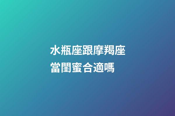 水瓶座跟摩羯座當閨蜜合適嗎-第1張-星座運勢-玄機派
