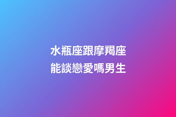 水瓶座跟摩羯座能談戀愛嗎男生-第1張-星座運勢-玄機派