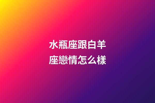 水瓶座跟白羊座戀情怎么樣-第1張-星座運勢-玄機派