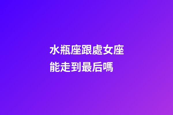 水瓶座跟處女座能走到最后嗎-第1張-星座運勢-玄機派