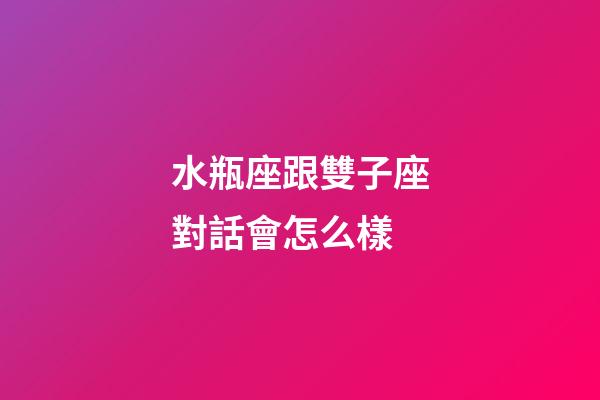 水瓶座跟雙子座對話會怎么樣-第1張-星座運勢-玄機派