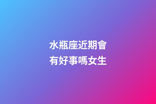 水瓶座近期會有好事嗎女生-第1張-星座運勢-玄機派