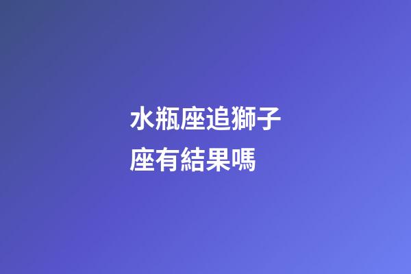 水瓶座追獅子座有結果嗎-第1張-星座運勢-玄機派