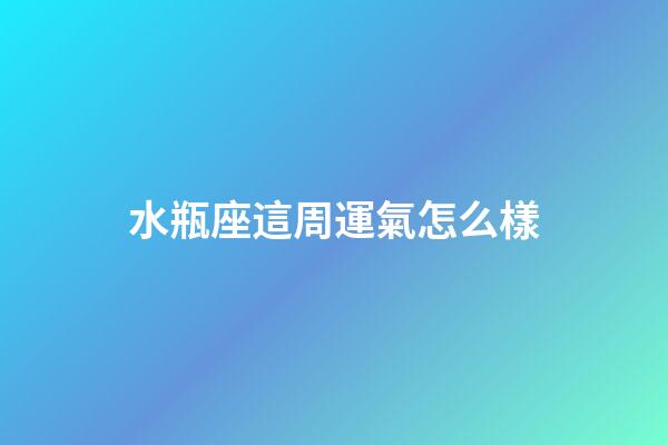 水瓶座這周運氣怎么樣-第1張-星座運勢-玄機派