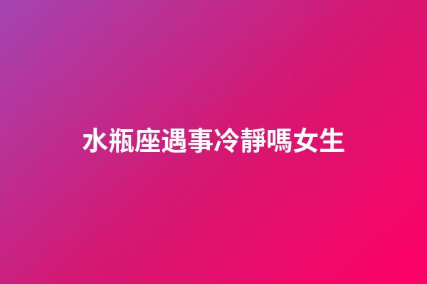 水瓶座遇事冷靜嗎女生-第1張-星座運勢-玄機派