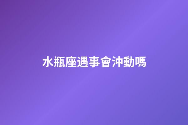 水瓶座遇事會沖動嗎-第1張-星座運勢-玄機派