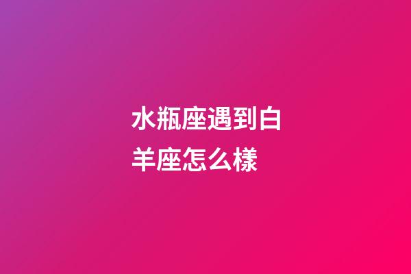 水瓶座遇到白羊座怎么樣-第1張-星座運(yùn)勢(shì)-玄機(jī)派