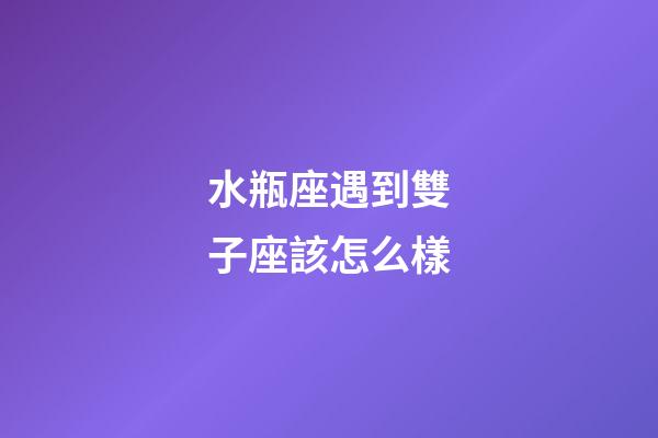 水瓶座遇到雙子座該怎么樣-第1張-星座運勢-玄機派