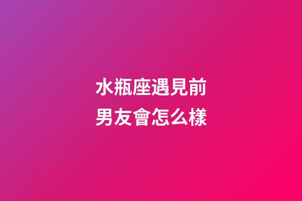 水瓶座遇見前男友會怎么樣-第1張-星座運勢-玄機派