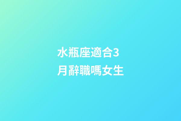 水瓶座適合3月辭職嗎女生-第1張-星座運(yùn)勢(shì)-玄機(jī)派