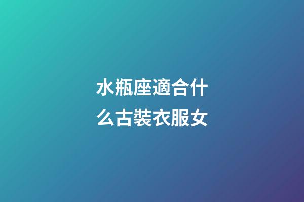 水瓶座適合什么古裝衣服女-第1張-星座運勢-玄機派