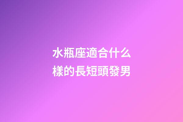 水瓶座適合什么樣的長短頭發男-第1張-星座運勢-玄機派