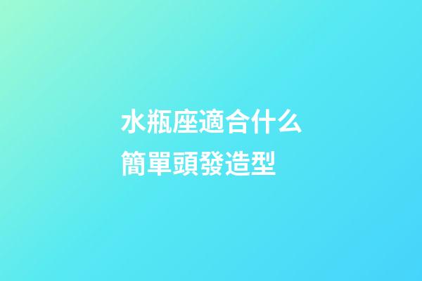 水瓶座適合什么簡單頭發造型-第1張-星座運勢-玄機派