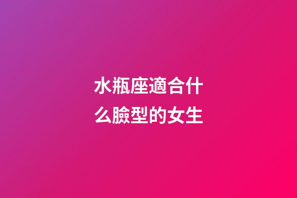 水瓶座適合什么臉型的女生-第1張-星座運勢-玄機派